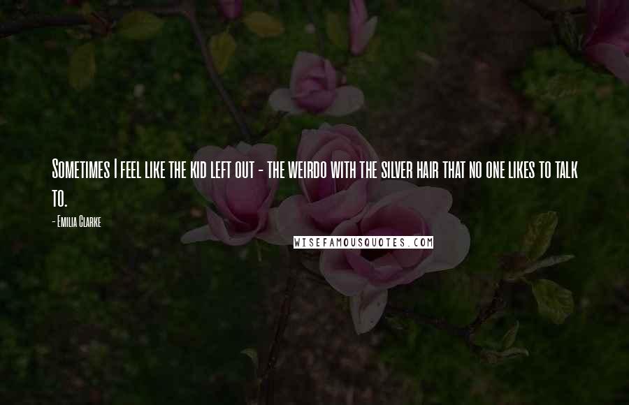 Emilia Clarke Quotes: Sometimes I feel like the kid left out - the weirdo with the silver hair that no one likes to talk to.
