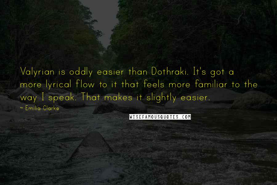 Emilia Clarke Quotes: Valyrian is oddly easier than Dothraki. It's got a more lyrical flow to it that feels more familiar to the way I speak. That makes it slightly easier.