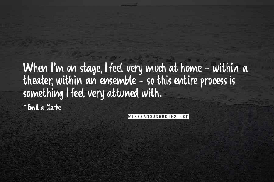 Emilia Clarke Quotes: When I'm on stage, I feel very much at home - within a theater, within an ensemble - so this entire process is something I feel very attuned with.