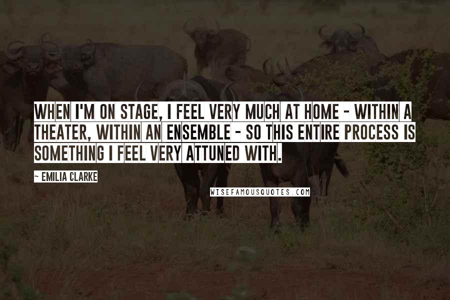 Emilia Clarke Quotes: When I'm on stage, I feel very much at home - within a theater, within an ensemble - so this entire process is something I feel very attuned with.