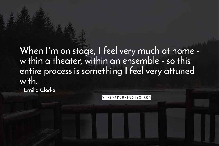 Emilia Clarke Quotes: When I'm on stage, I feel very much at home - within a theater, within an ensemble - so this entire process is something I feel very attuned with.