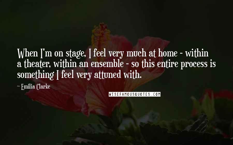 Emilia Clarke Quotes: When I'm on stage, I feel very much at home - within a theater, within an ensemble - so this entire process is something I feel very attuned with.