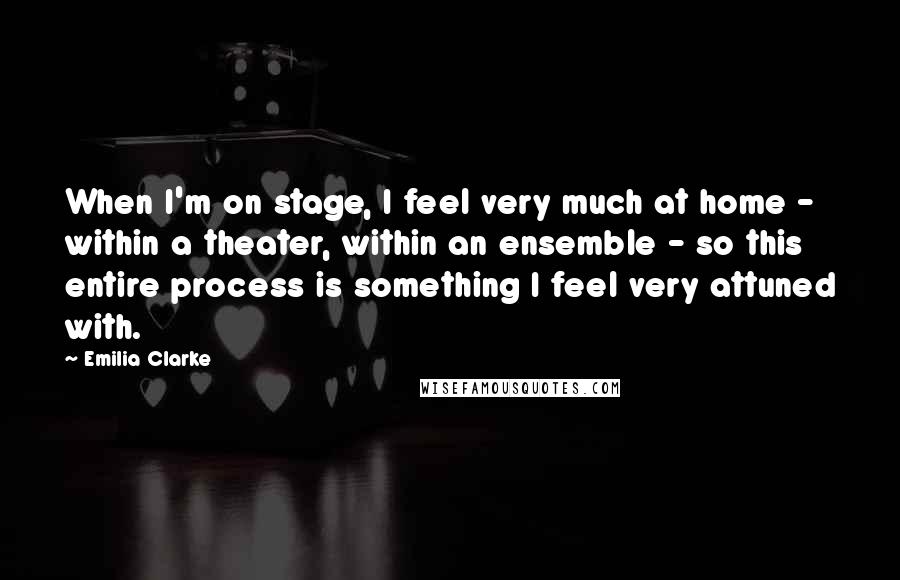 Emilia Clarke Quotes: When I'm on stage, I feel very much at home - within a theater, within an ensemble - so this entire process is something I feel very attuned with.