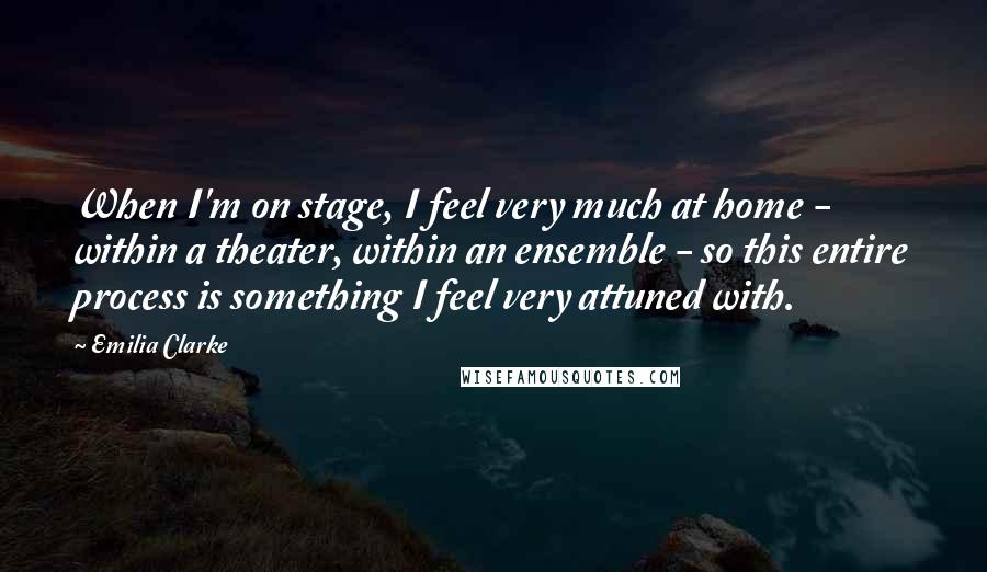 Emilia Clarke Quotes: When I'm on stage, I feel very much at home - within a theater, within an ensemble - so this entire process is something I feel very attuned with.