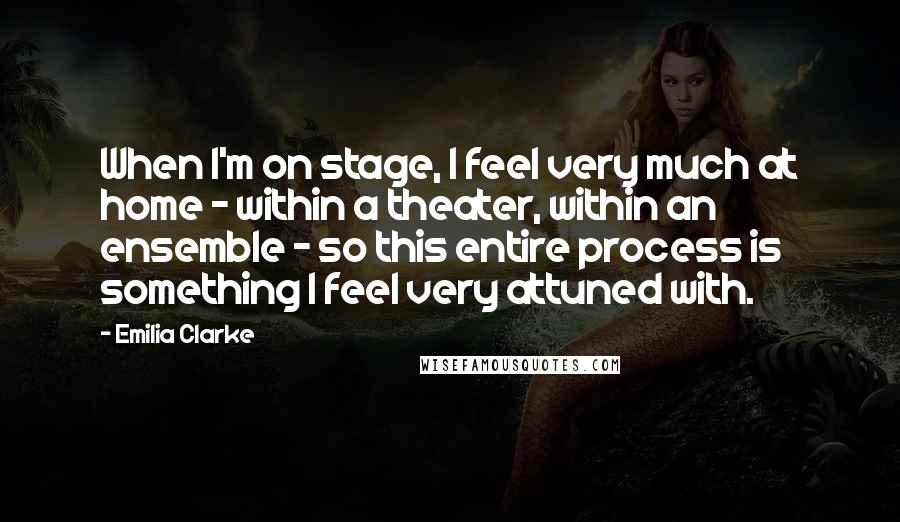 Emilia Clarke Quotes: When I'm on stage, I feel very much at home - within a theater, within an ensemble - so this entire process is something I feel very attuned with.