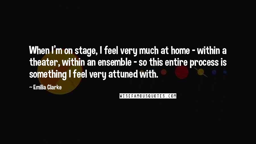 Emilia Clarke Quotes: When I'm on stage, I feel very much at home - within a theater, within an ensemble - so this entire process is something I feel very attuned with.