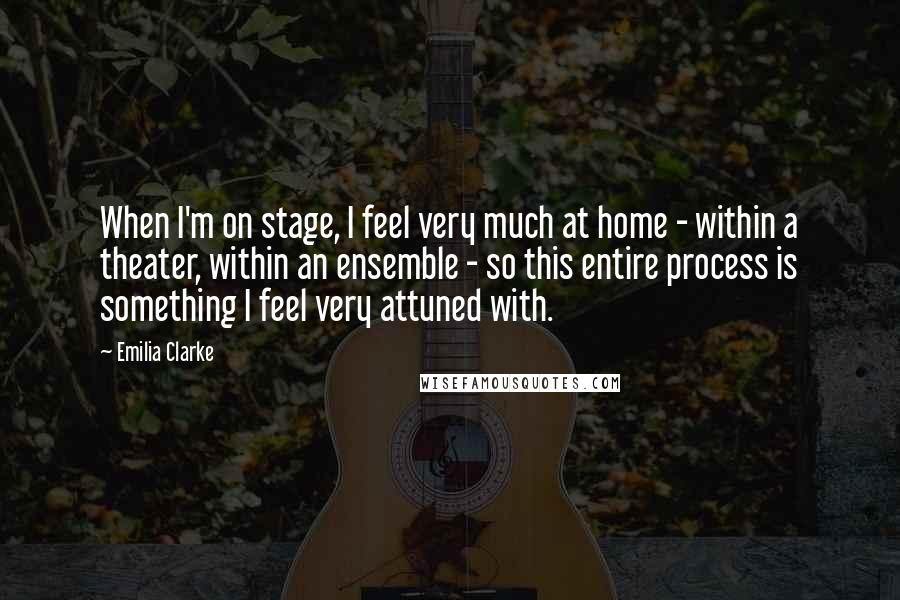 Emilia Clarke Quotes: When I'm on stage, I feel very much at home - within a theater, within an ensemble - so this entire process is something I feel very attuned with.