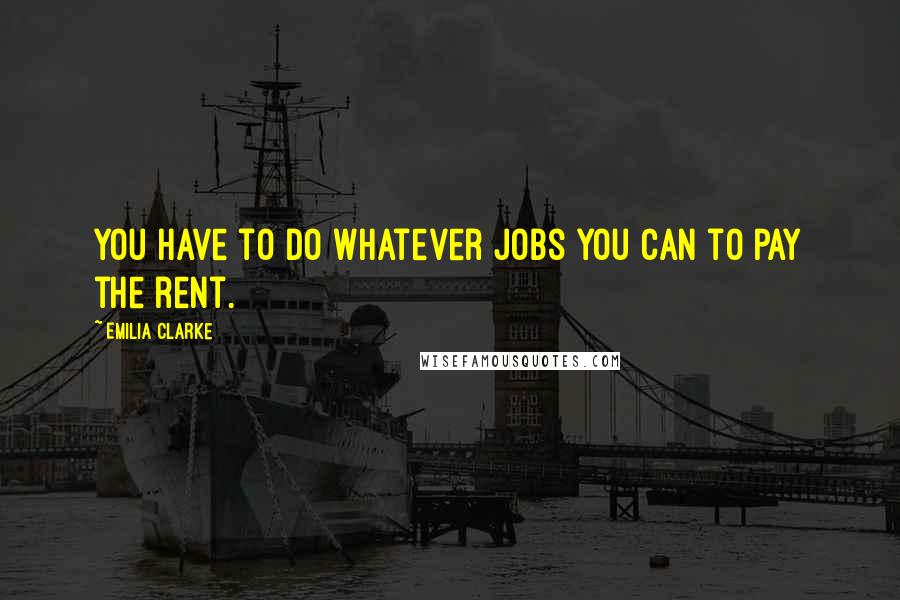 Emilia Clarke Quotes: You have to do whatever jobs you can to pay the rent.