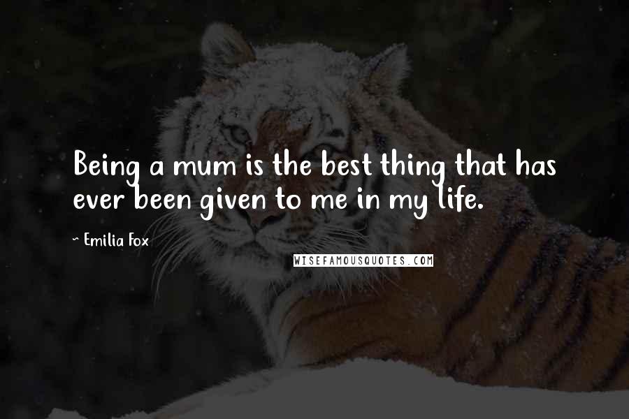 Emilia Fox Quotes: Being a mum is the best thing that has ever been given to me in my life.