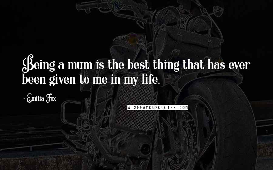 Emilia Fox Quotes: Being a mum is the best thing that has ever been given to me in my life.