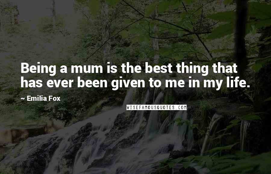 Emilia Fox Quotes: Being a mum is the best thing that has ever been given to me in my life.