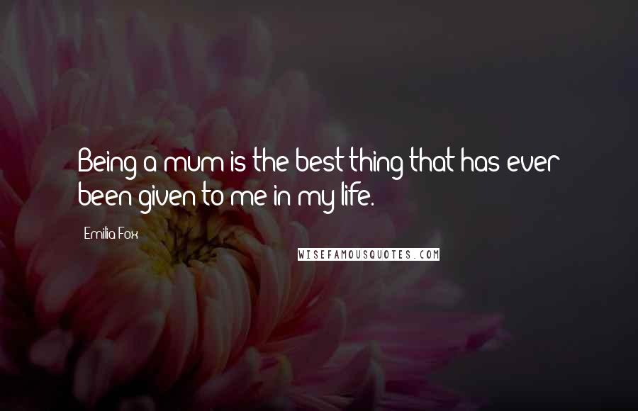 Emilia Fox Quotes: Being a mum is the best thing that has ever been given to me in my life.