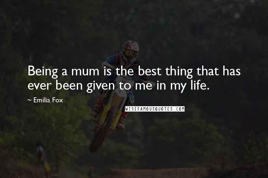 Emilia Fox Quotes: Being a mum is the best thing that has ever been given to me in my life.