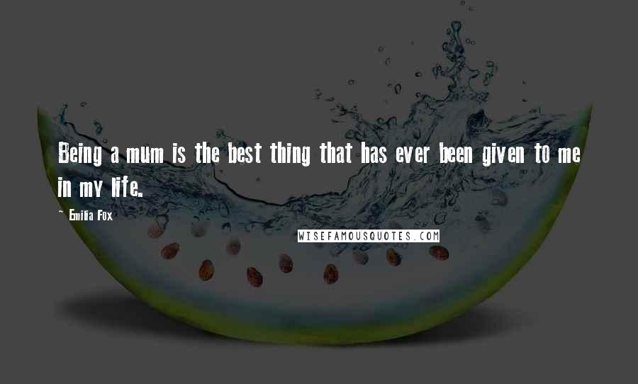 Emilia Fox Quotes: Being a mum is the best thing that has ever been given to me in my life.