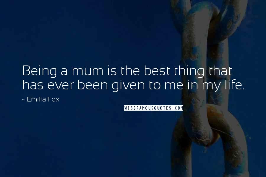 Emilia Fox Quotes: Being a mum is the best thing that has ever been given to me in my life.