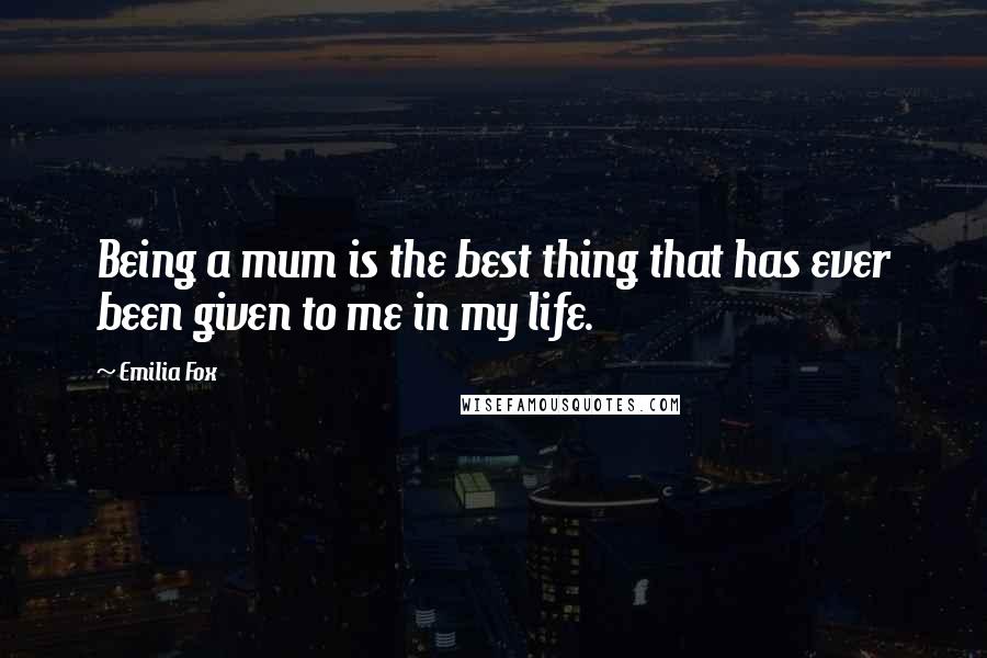 Emilia Fox Quotes: Being a mum is the best thing that has ever been given to me in my life.