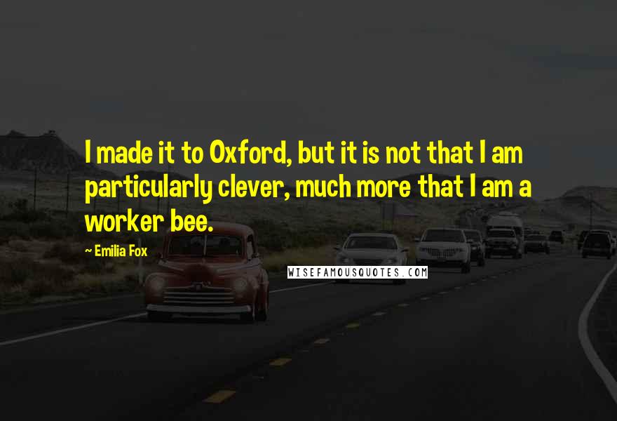 Emilia Fox Quotes: I made it to Oxford, but it is not that I am particularly clever, much more that I am a worker bee.