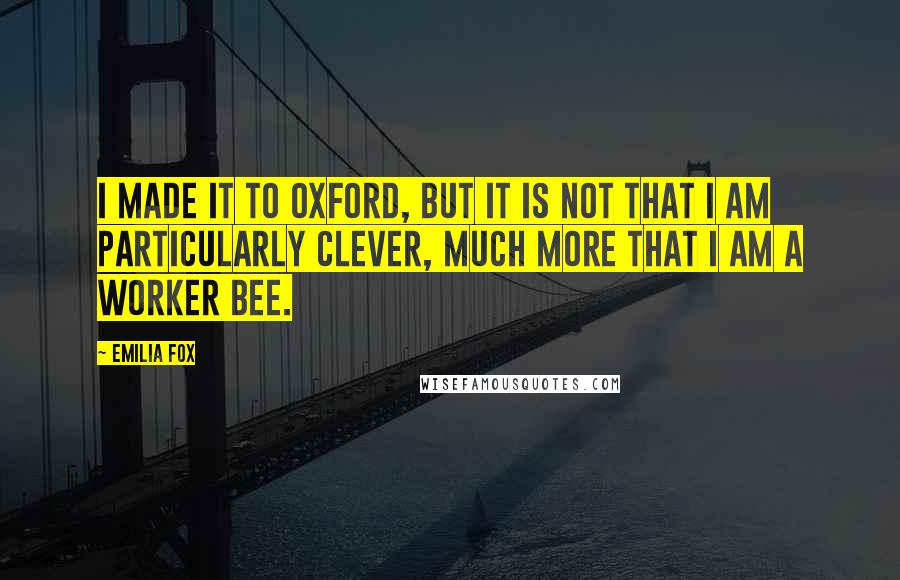 Emilia Fox Quotes: I made it to Oxford, but it is not that I am particularly clever, much more that I am a worker bee.