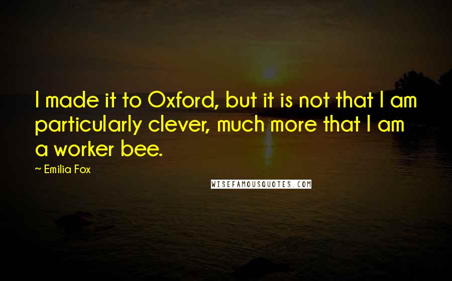 Emilia Fox Quotes: I made it to Oxford, but it is not that I am particularly clever, much more that I am a worker bee.