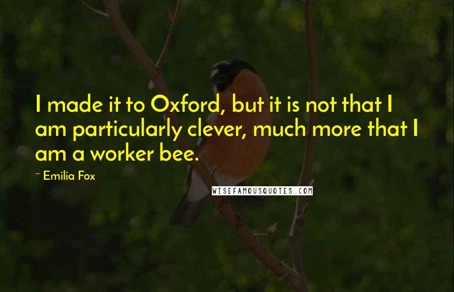 Emilia Fox Quotes: I made it to Oxford, but it is not that I am particularly clever, much more that I am a worker bee.