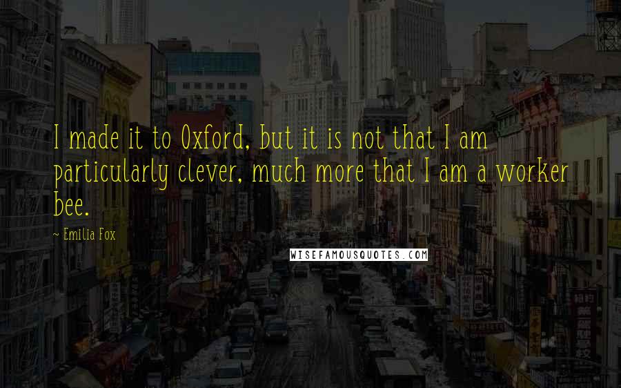 Emilia Fox Quotes: I made it to Oxford, but it is not that I am particularly clever, much more that I am a worker bee.