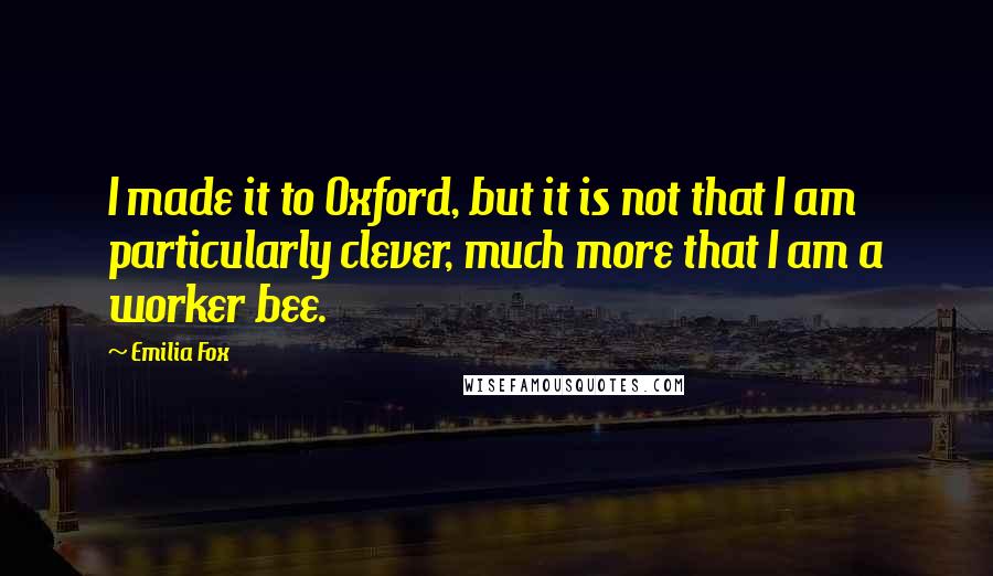 Emilia Fox Quotes: I made it to Oxford, but it is not that I am particularly clever, much more that I am a worker bee.