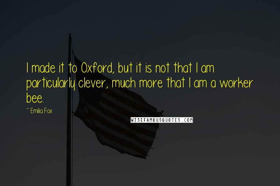 Emilia Fox Quotes: I made it to Oxford, but it is not that I am particularly clever, much more that I am a worker bee.