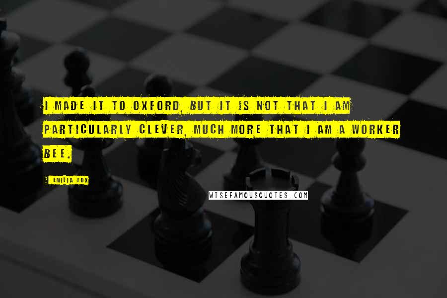 Emilia Fox Quotes: I made it to Oxford, but it is not that I am particularly clever, much more that I am a worker bee.