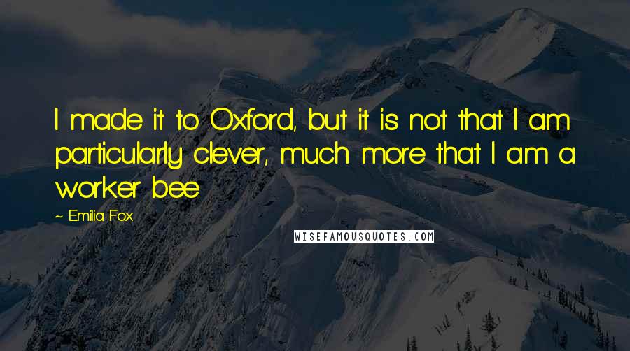 Emilia Fox Quotes: I made it to Oxford, but it is not that I am particularly clever, much more that I am a worker bee.