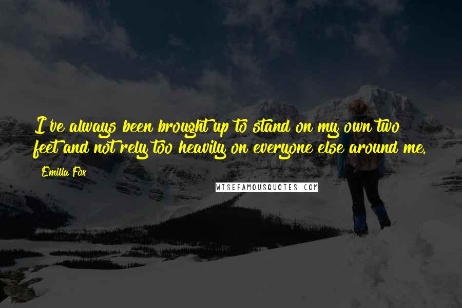 Emilia Fox Quotes: I've always been brought up to stand on my own two feet and not rely too heavily on everyone else around me.