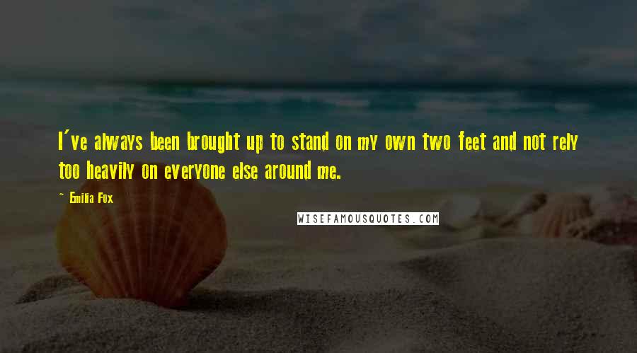 Emilia Fox Quotes: I've always been brought up to stand on my own two feet and not rely too heavily on everyone else around me.