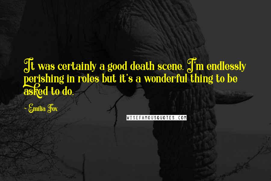 Emilia Fox Quotes: It was certainly a good death scene. I'm endlessly perishing in roles but it's a wonderful thing to be asked to do.