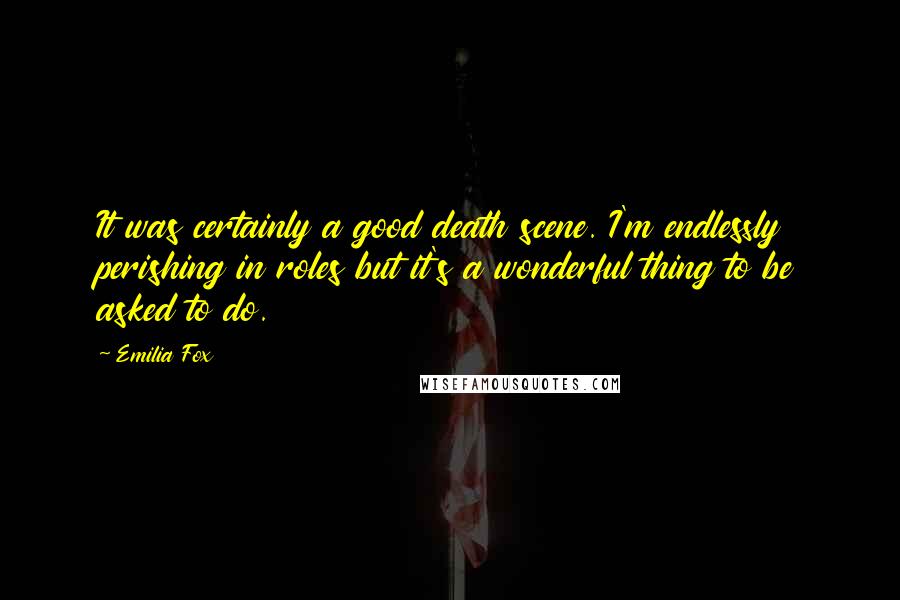 Emilia Fox Quotes: It was certainly a good death scene. I'm endlessly perishing in roles but it's a wonderful thing to be asked to do.