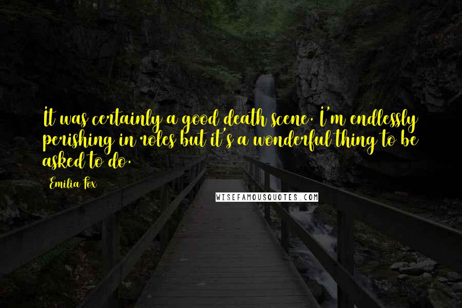 Emilia Fox Quotes: It was certainly a good death scene. I'm endlessly perishing in roles but it's a wonderful thing to be asked to do.