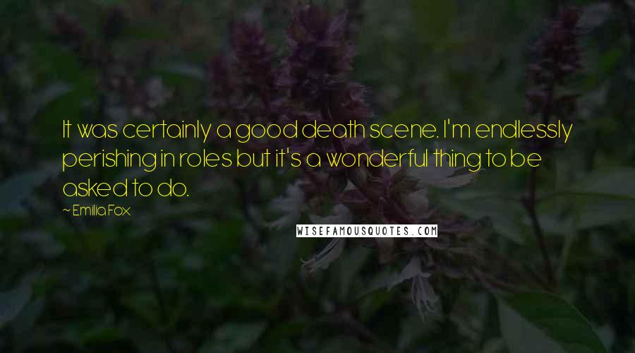 Emilia Fox Quotes: It was certainly a good death scene. I'm endlessly perishing in roles but it's a wonderful thing to be asked to do.
