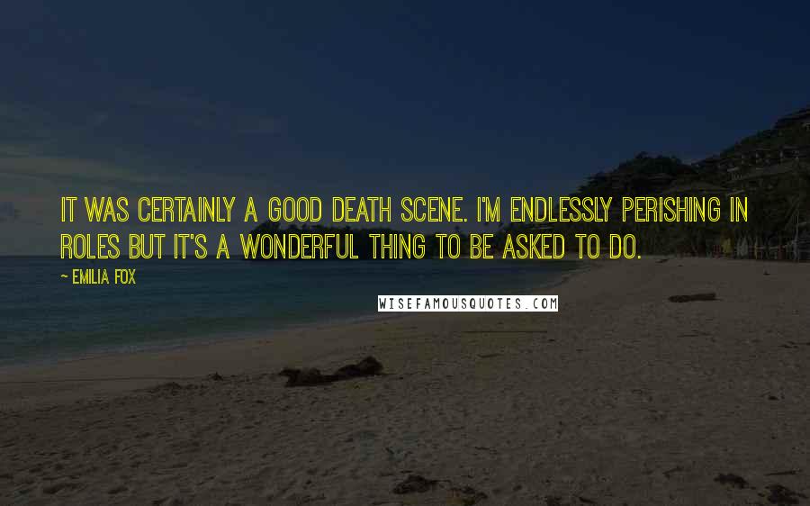 Emilia Fox Quotes: It was certainly a good death scene. I'm endlessly perishing in roles but it's a wonderful thing to be asked to do.