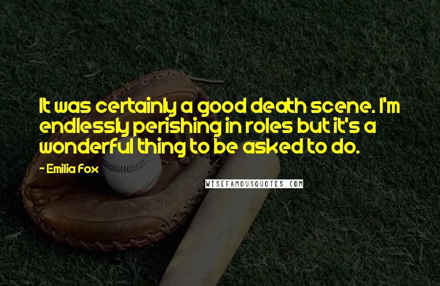 Emilia Fox Quotes: It was certainly a good death scene. I'm endlessly perishing in roles but it's a wonderful thing to be asked to do.