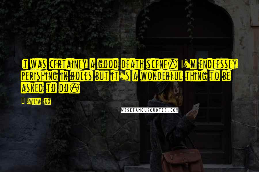 Emilia Fox Quotes: It was certainly a good death scene. I'm endlessly perishing in roles but it's a wonderful thing to be asked to do.
