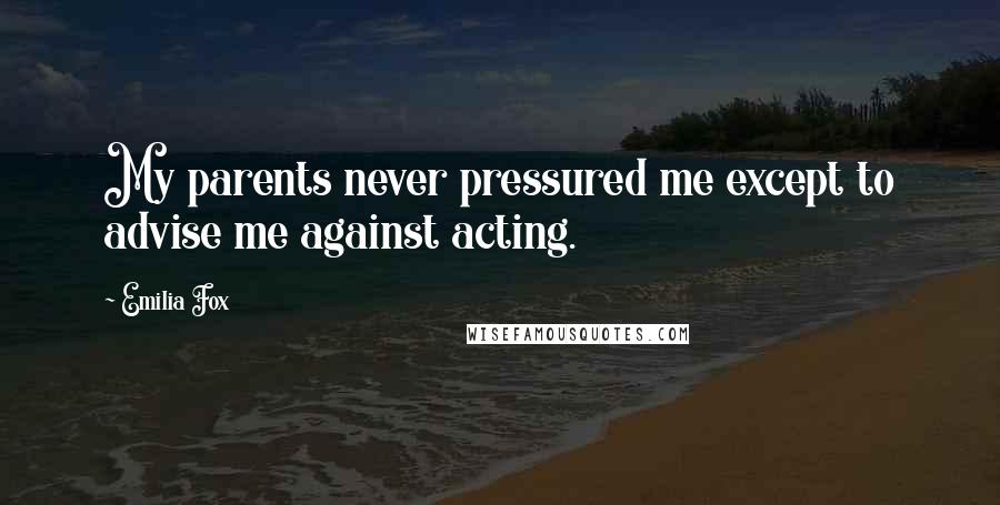 Emilia Fox Quotes: My parents never pressured me except to advise me against acting.