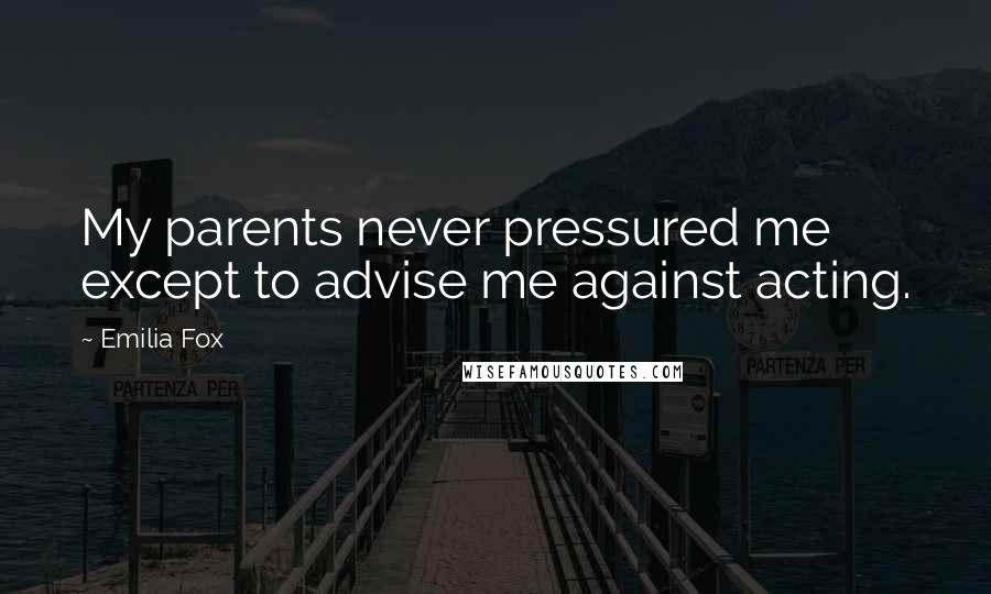 Emilia Fox Quotes: My parents never pressured me except to advise me against acting.
