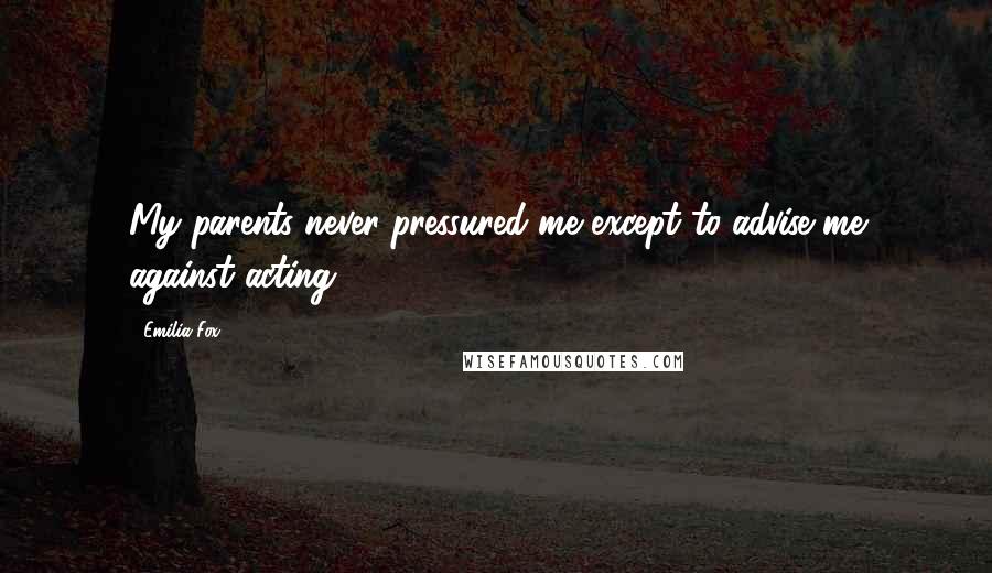 Emilia Fox Quotes: My parents never pressured me except to advise me against acting.