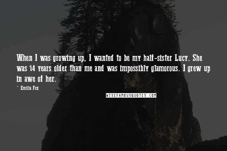 Emilia Fox Quotes: When I was growing up, I wanted to be my half-sister Lucy. She was 14 years older than me and was impossibly glamorous. I grew up in awe of her.