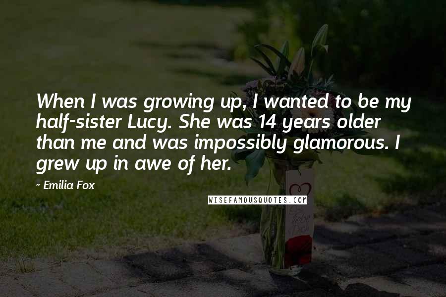 Emilia Fox Quotes: When I was growing up, I wanted to be my half-sister Lucy. She was 14 years older than me and was impossibly glamorous. I grew up in awe of her.