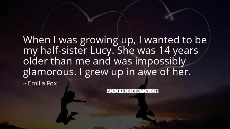 Emilia Fox Quotes: When I was growing up, I wanted to be my half-sister Lucy. She was 14 years older than me and was impossibly glamorous. I grew up in awe of her.