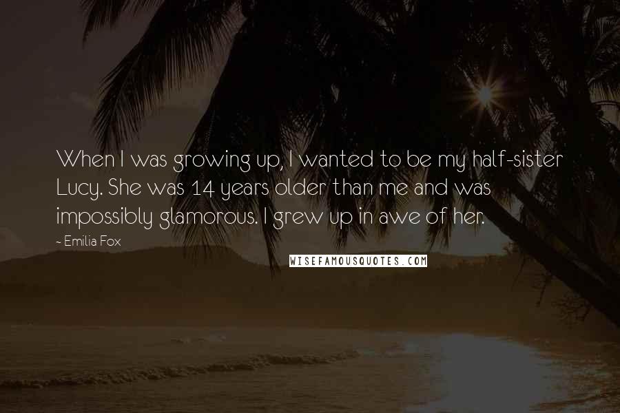 Emilia Fox Quotes: When I was growing up, I wanted to be my half-sister Lucy. She was 14 years older than me and was impossibly glamorous. I grew up in awe of her.