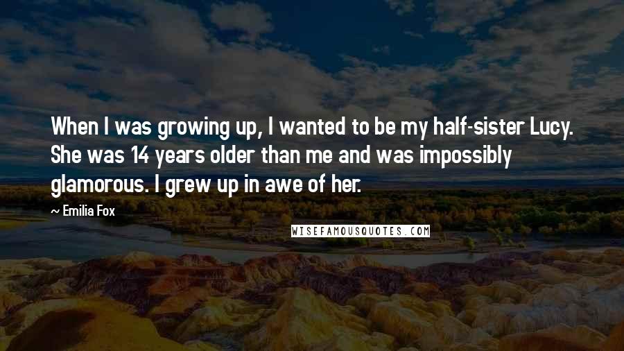 Emilia Fox Quotes: When I was growing up, I wanted to be my half-sister Lucy. She was 14 years older than me and was impossibly glamorous. I grew up in awe of her.