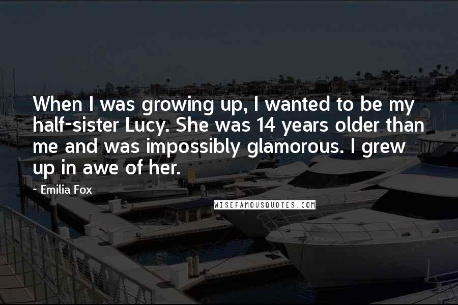 Emilia Fox Quotes: When I was growing up, I wanted to be my half-sister Lucy. She was 14 years older than me and was impossibly glamorous. I grew up in awe of her.