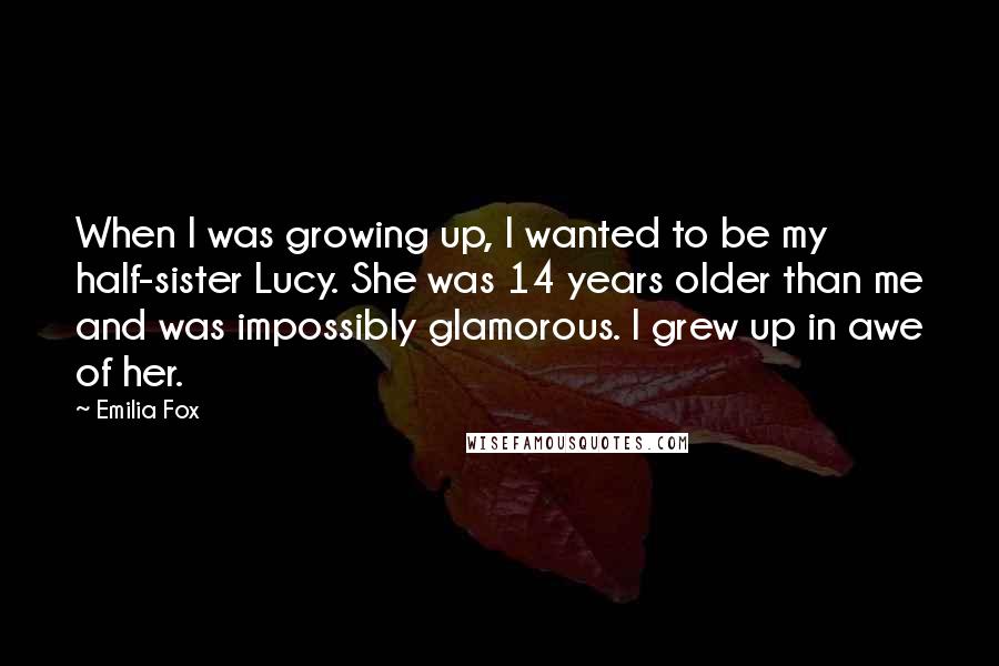 Emilia Fox Quotes: When I was growing up, I wanted to be my half-sister Lucy. She was 14 years older than me and was impossibly glamorous. I grew up in awe of her.