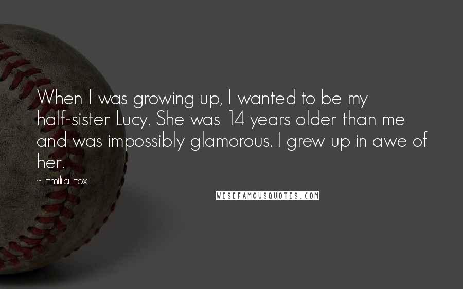 Emilia Fox Quotes: When I was growing up, I wanted to be my half-sister Lucy. She was 14 years older than me and was impossibly glamorous. I grew up in awe of her.