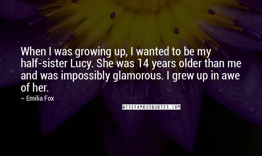 Emilia Fox Quotes: When I was growing up, I wanted to be my half-sister Lucy. She was 14 years older than me and was impossibly glamorous. I grew up in awe of her.